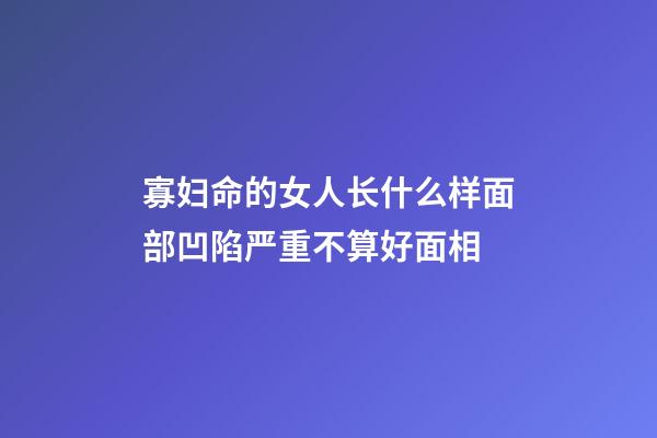 寡妇命的女人长什么样?面部凹陷严重不算好面相