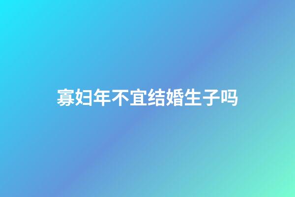 寡妇年不宜结婚生子吗