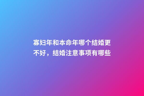 寡妇年和本命年哪个结婚更不好，结婚注意事项有哪些