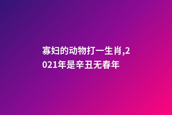 寡妇的动物打一生肖,2021年是辛丑无春年-第1张-观点-玄机派
