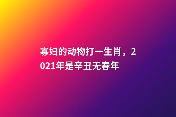 寡妇的动物打一生肖，2021年是辛丑无春年-第1张-观点-玄机派