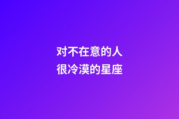 对不在意的人很冷漠的星座-第1张-星座运势-玄机派
