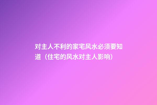 对主人不利的家宅风水必须要知道（住宅的风水对主人影响）