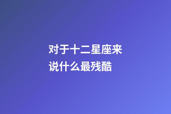 对于十二星座来说什么最残酷-第1张-星座运势-玄机派