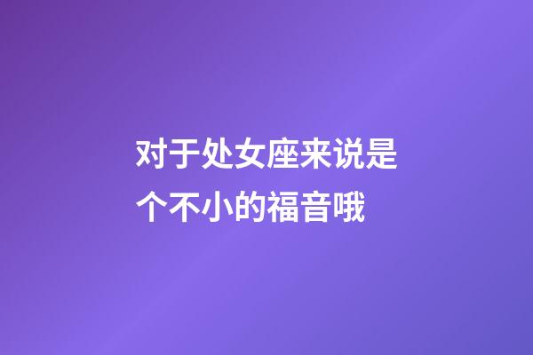 对于处女座来说是个不小的福音哦-第1张-星座运势-玄机派