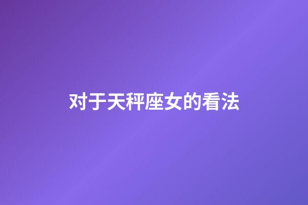 对于天秤座女的看法-第1张-星座运势-玄机派