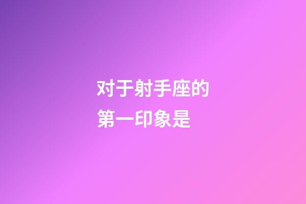 对于射手座的第一印象是-第1张-星座运势-玄机派