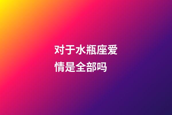对于水瓶座爱情是全部吗-第1张-星座运势-玄机派