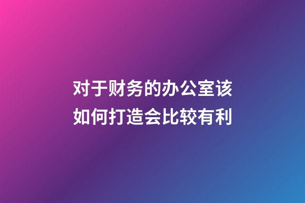 对于财务的办公室该如何打造会比较有利