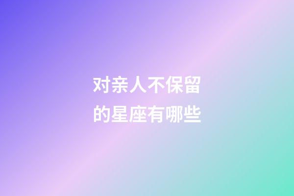 对亲人不保留的星座有哪些-第1张-星座运势-玄机派
