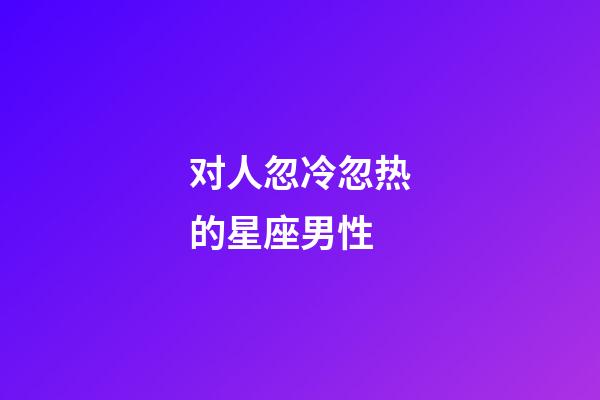 对人忽冷忽热的星座男性-第1张-星座运势-玄机派