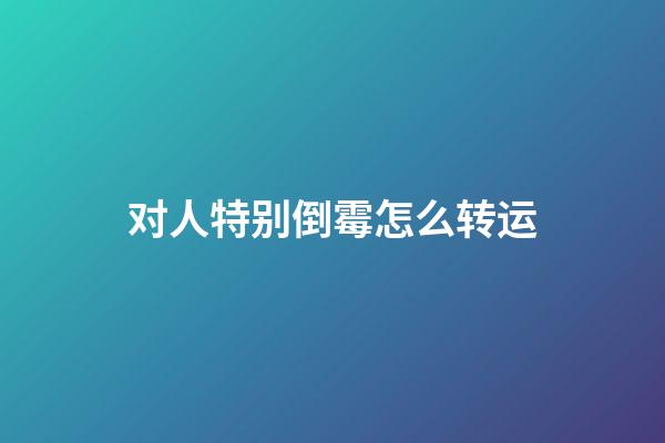 对人特别倒霉怎么转运