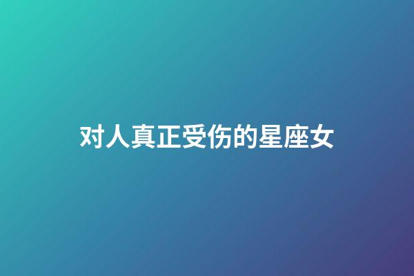 对人真正受伤的星座女-第1张-星座运势-玄机派