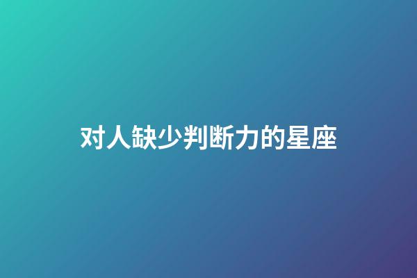 对人缺少判断力的星座-第1张-星座运势-玄机派