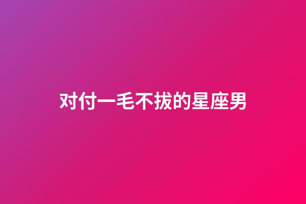 对付一毛不拔的星座男-第1张-星座运势-玄机派