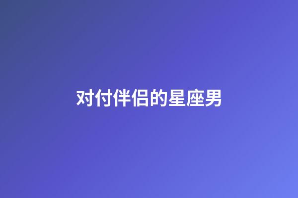 对付伴侣的星座男-第1张-星座运势-玄机派