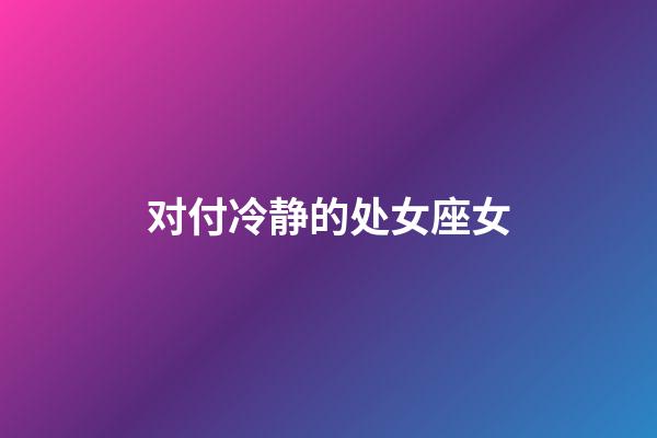 对付冷静的处女座女-第1张-星座运势-玄机派