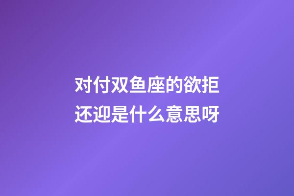 对付双鱼座的欲拒还迎是什么意思呀-第1张-星座运势-玄机派