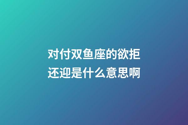 对付双鱼座的欲拒还迎是什么意思啊-第1张-星座运势-玄机派