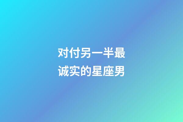 对付另一半最诚实的星座男-第1张-星座运势-玄机派