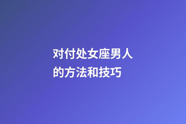 对付处女座男人的方法和技巧-第1张-星座运势-玄机派