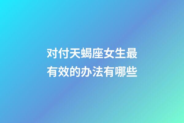 对付天蝎座女生最有效的办法有哪些-第1张-星座运势-玄机派