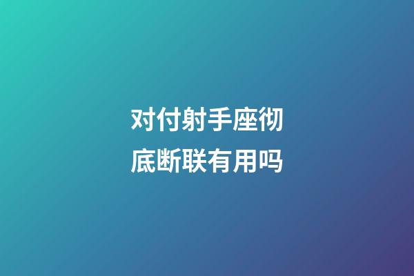 对付射手座彻底断联有用吗-第1张-星座运势-玄机派