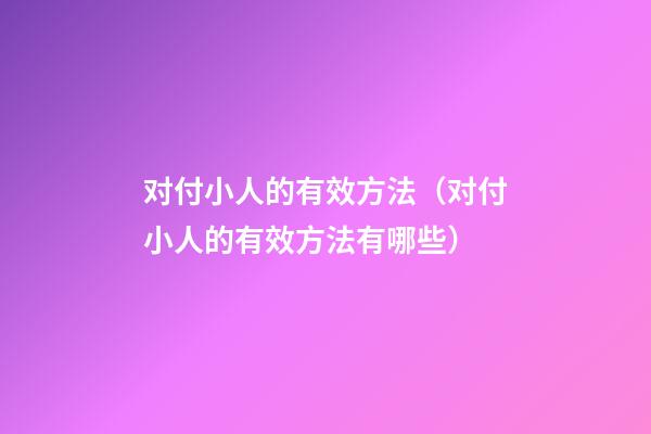 对付小人的有效方法（对付小人的有效方法有哪些）