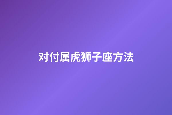 对付属虎狮子座方法-第1张-星座运势-玄机派