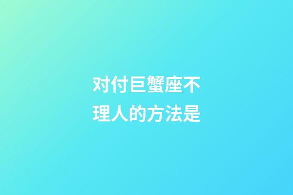 对付巨蟹座不理人的方法是-第1张-星座运势-玄机派