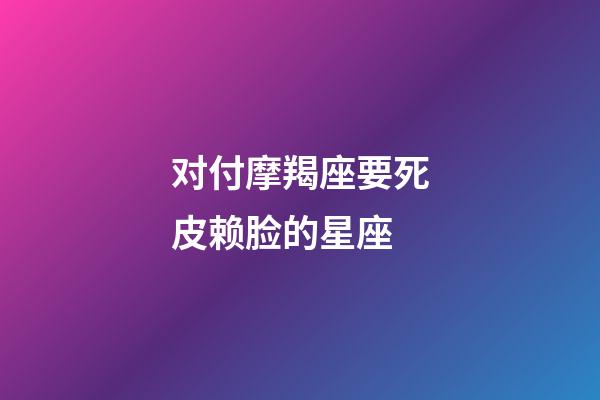 对付摩羯座要死皮赖脸的星座-第1张-星座运势-玄机派