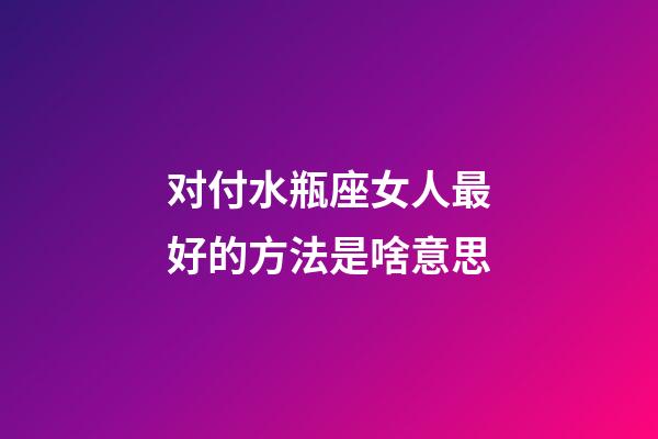 对付水瓶座女人最好的方法是啥意思-第1张-星座运势-玄机派