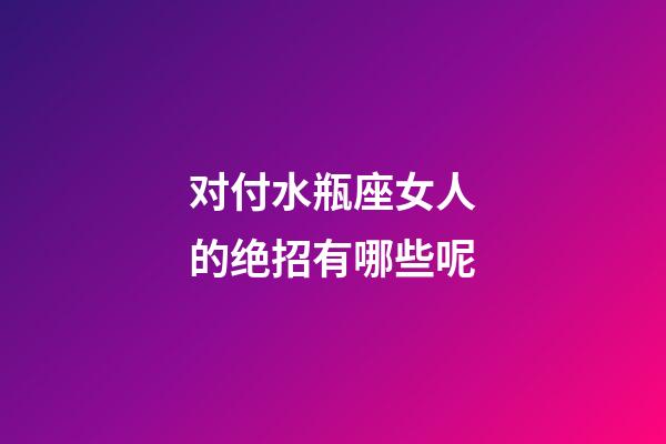 对付水瓶座女人的绝招有哪些呢-第1张-星座运势-玄机派
