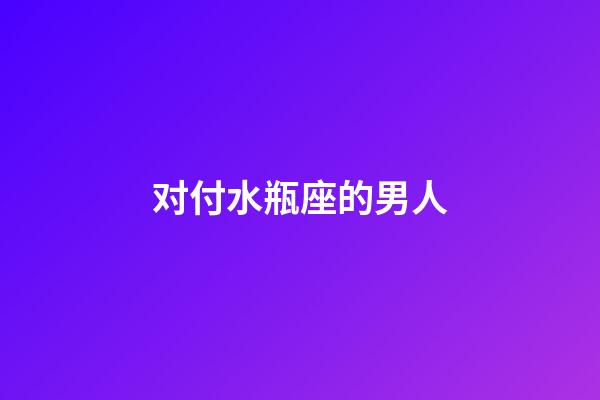 对付水瓶座的男人-第1张-星座运势-玄机派