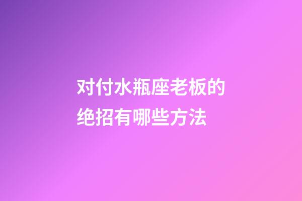 对付水瓶座老板的绝招有哪些方法-第1张-星座运势-玄机派