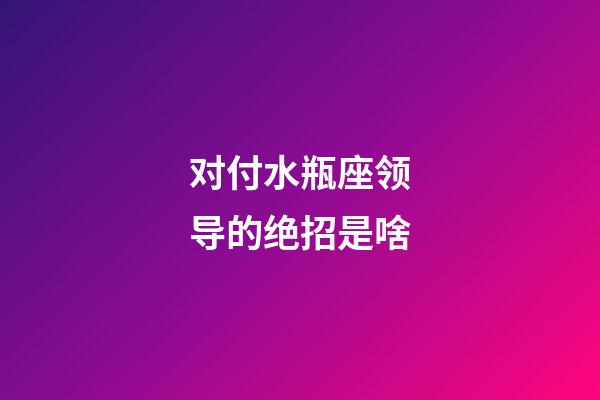 对付水瓶座领导的绝招是啥-第1张-星座运势-玄机派