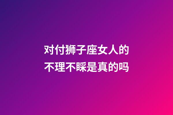 对付狮子座女人的不理不睬是真的吗-第1张-星座运势-玄机派