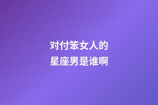 对付笨女人的星座男是谁啊-第1张-星座运势-玄机派