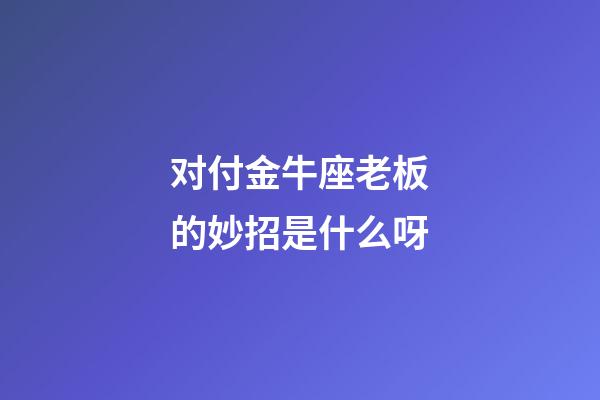 对付金牛座老板的妙招是什么呀-第1张-星座运势-玄机派