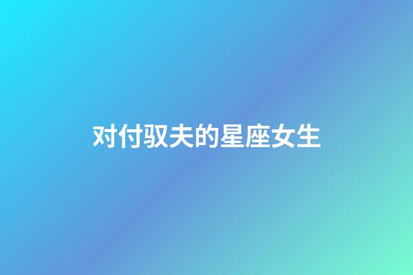 对付驭夫的星座女生-第1张-星座运势-玄机派