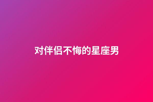 对伴侣不悔的星座男-第1张-星座运势-玄机派