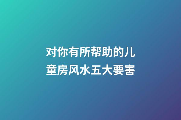 对你有所帮助的儿童房风水五大要害
