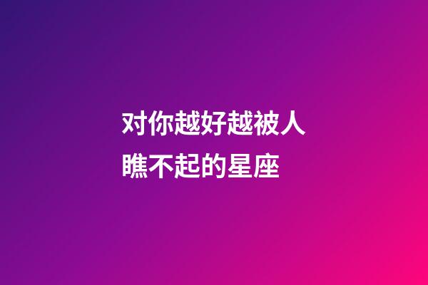 对你越好越被人瞧不起的星座-第1张-星座运势-玄机派