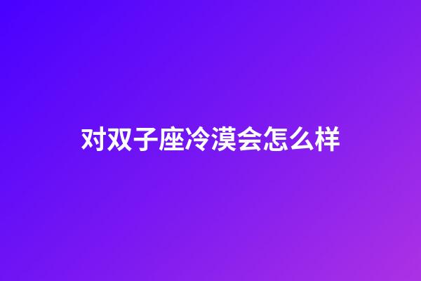 对双子座冷漠会怎么样-第1张-星座运势-玄机派