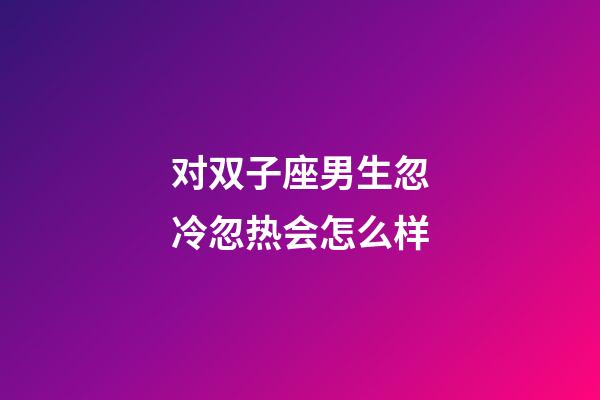 对双子座男生忽冷忽热会怎么样-第1张-星座运势-玄机派