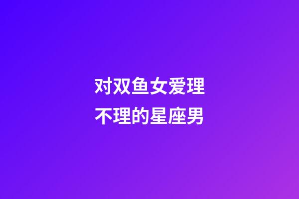 对双鱼女爱理不理的星座男-第1张-星座运势-玄机派