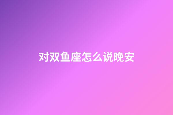 对双鱼座怎么说晚安-第1张-星座运势-玄机派