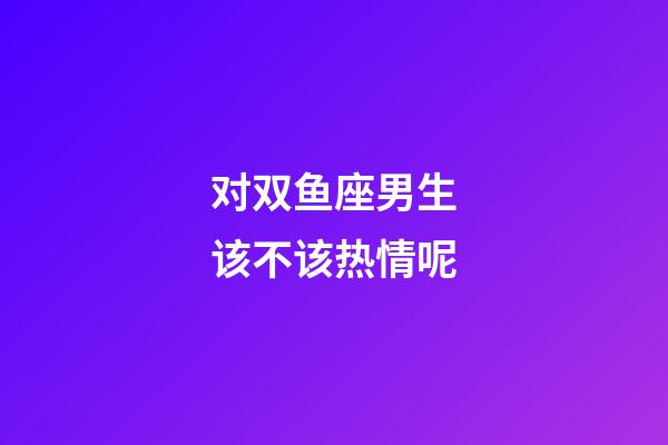 对双鱼座男生该不该热情呢-第1张-星座运势-玄机派