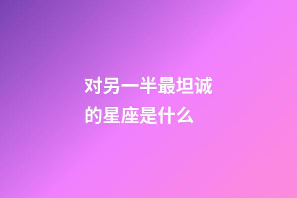 对另一半最坦诚的星座是什么-第1张-星座运势-玄机派