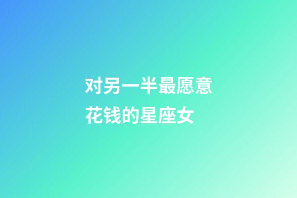 对另一半最愿意花钱的星座女-第1张-星座运势-玄机派